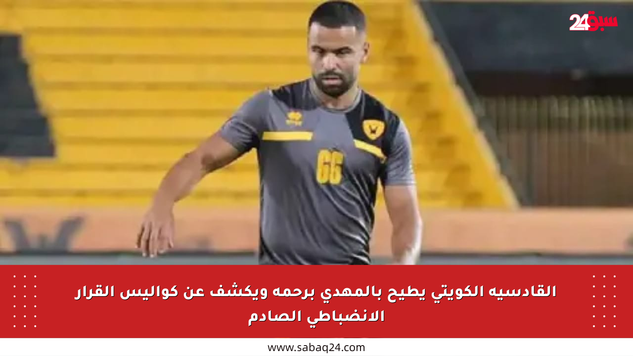 القادسية الكويتي يطيح بالمهدي برحمة ويكشف عن كواليس القرار الانضباطي الصادم